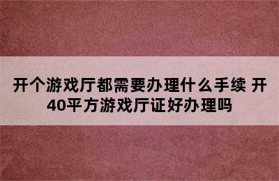 开个游戏厅都需要办理什么手续 开40平方游戏厅证好办理吗